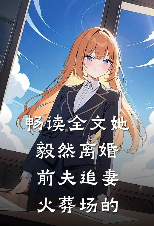 畅读全文她毅然离婚前夫追妻火葬场的