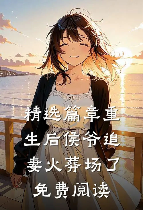 精选篇章重生后侯爷追妻火葬场了免费阅读