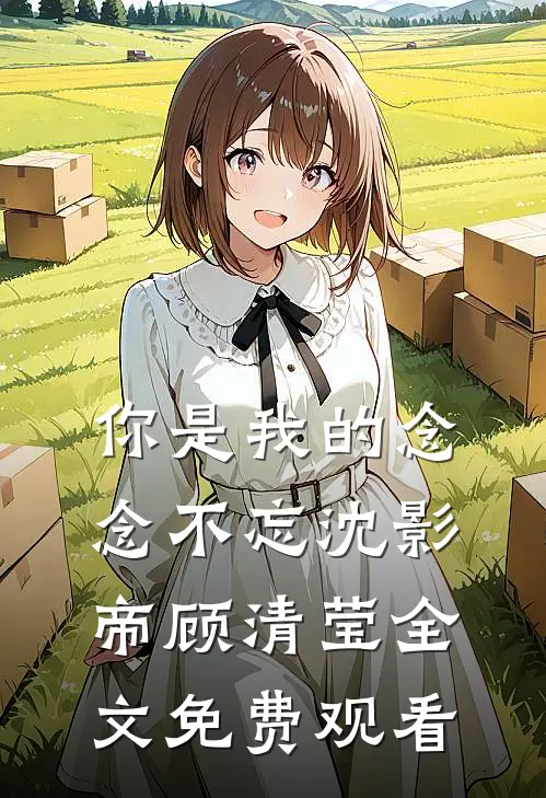 你是我的念念不忘沈影帝顾清莹全文免费观看