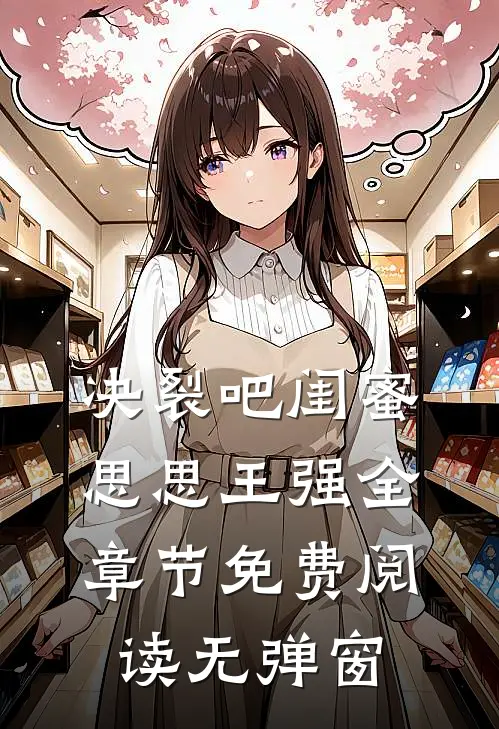 决裂吧闺蜜思思王强全章节免费阅读无弹窗