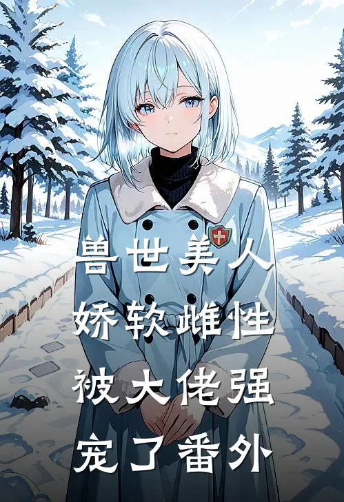 兽世美人娇软雌性被大佬强宠了番外
