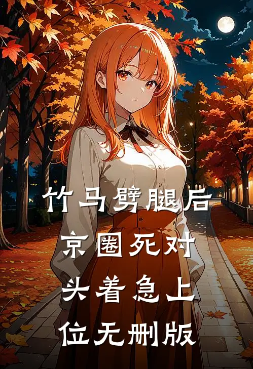 竹马劈腿后，京圈死对头着急上位无删版