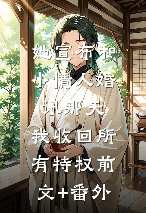 她宣布和小情人婚讯那天，我收回所有特权前文+番外