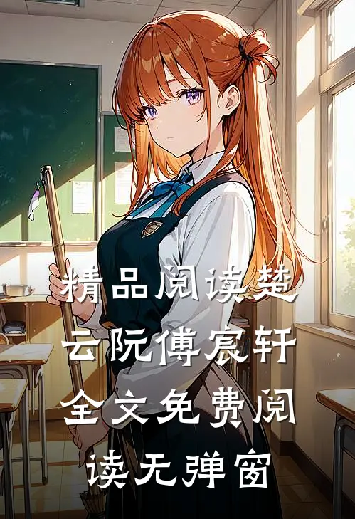 精品阅读楚云阮傅宸轩全文免费阅读无弹窗