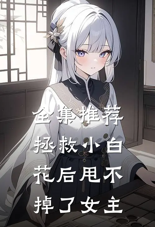 全集推荐拯救小白花后甩不掉了女主