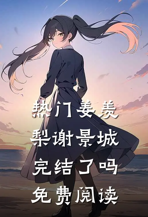 热门姜羡梨谢景城完结了吗免费阅读