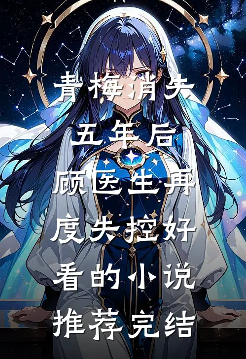 青梅消失五年后，顾医生再度失控好看的小说推荐完结