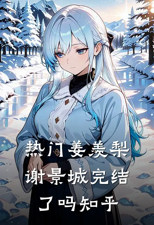 热门姜羡梨谢景城完结了吗知乎