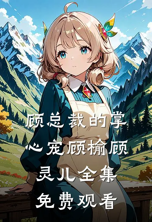 顾总裁的掌心宠顾榆顾灵儿 全集免费观看
