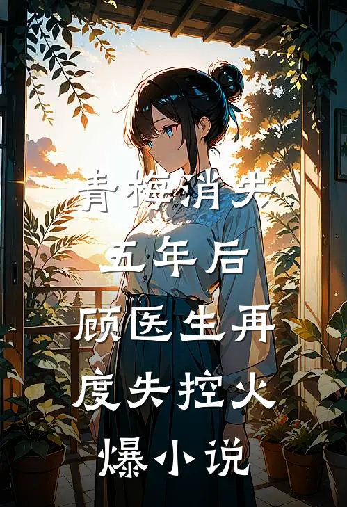 青梅消失五年后，顾医生再度失控火爆小说