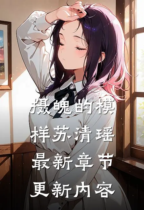 摄魄的模样苏清瑶最新章节更新内容