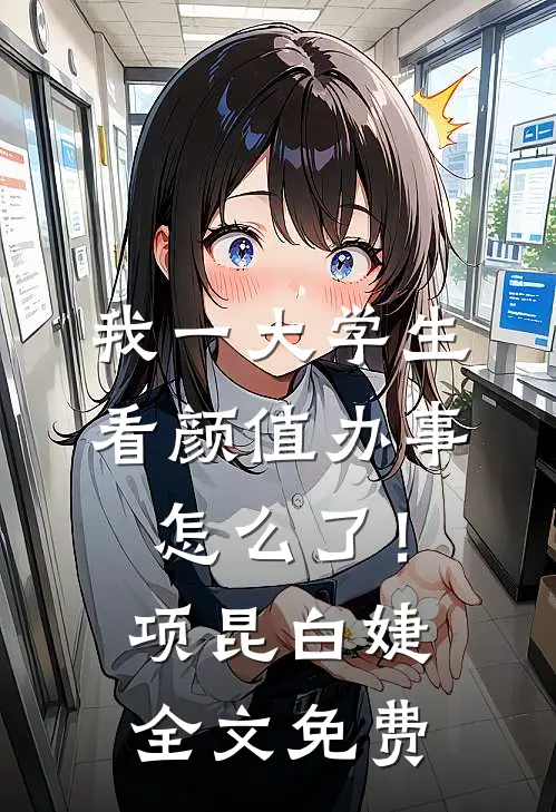 我一大学生，看颜值办事怎么了！项昆白婕全文免费