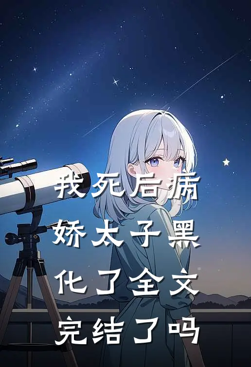 我死后病娇太子黑化了全文完结了吗