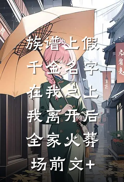 族谱上假千金名字在我之上，我离开后全家火葬场前文+