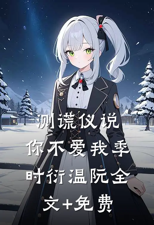 测谎仪说，你不爱我季时衍温阮全文+免费