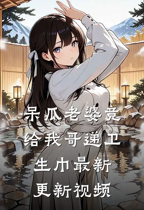 呆瓜老婆竟给我哥递卫生巾最新更新视频