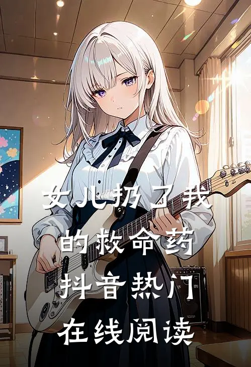 女儿扔了我的救命药抖音热门在线阅读
