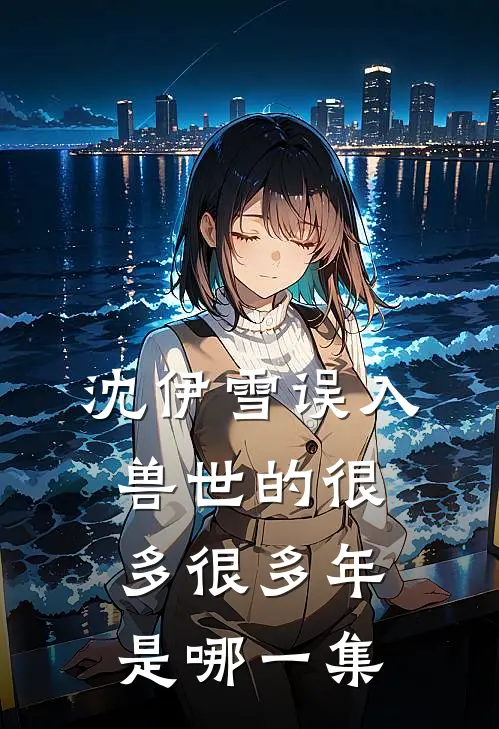 沈伊雪误入兽世的很多很多年是哪一集