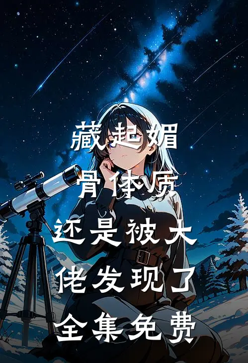 藏起媚骨体质，还是被大佬发现了全集免费