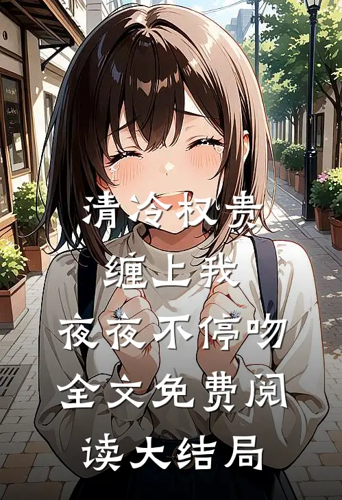 清冷权贵缠上我，夜夜不停吻全文免费阅读大结局