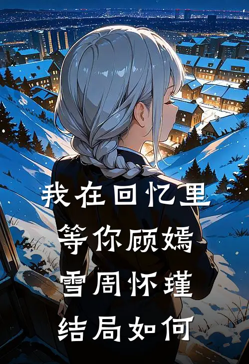 我在回忆里等你顾嫣雪周怀瑾结局如何