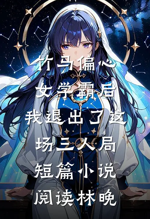 竹马偏心女学霸后，我退出了这场三人局短篇小说阅读林晚