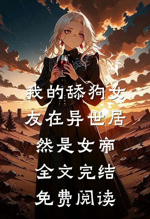 我的舔狗女友在异世居然是女帝全文完结免费阅读