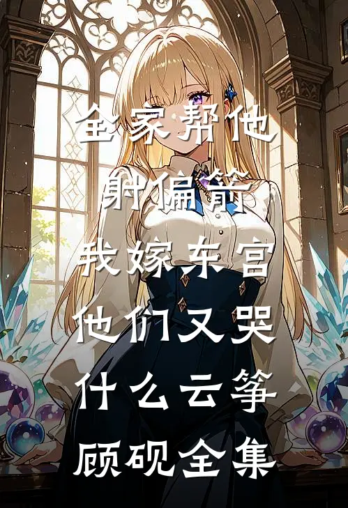 全家帮他射偏箭，我嫁东宫他们又哭什么云筝顾砚全集