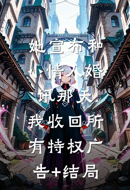 她宣布和小情人婚讯那天，我收回所有特权广告+结局