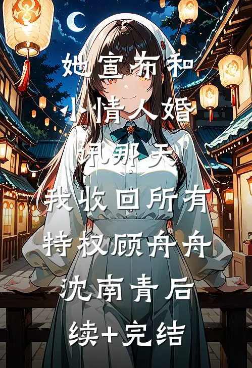 她宣布和小情人婚讯那天，我收回所有特权顾舟舟沈南青后续+完结