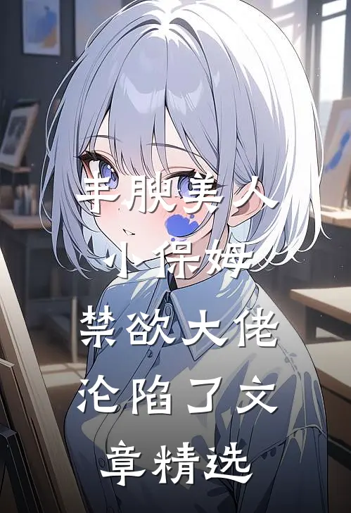 丰腴美人小保姆，禁欲大佬沦陷了文章精选