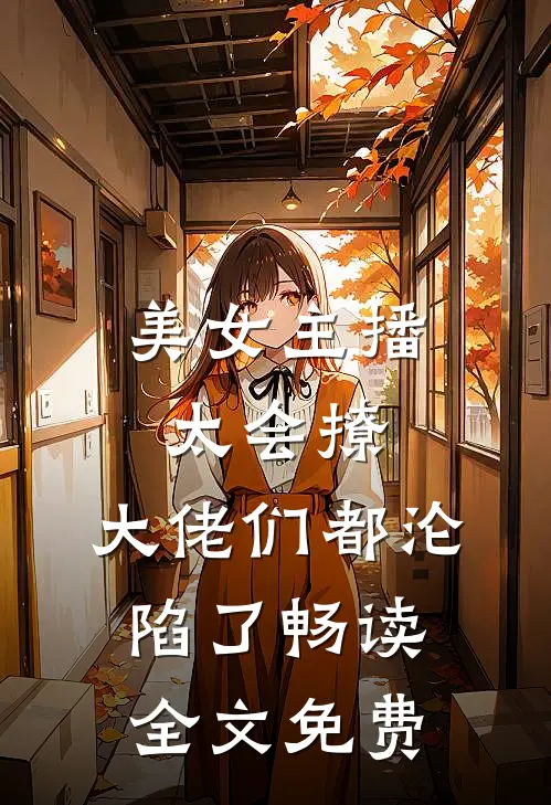 美女主播太会撩,大佬们都沦陷了畅读全文免费