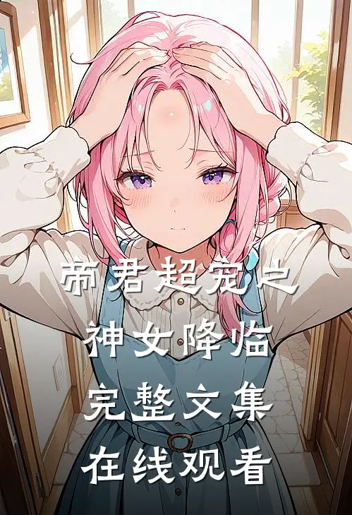 帝君超宠之神女降临完整文集在线观看