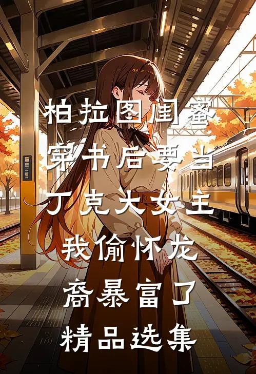 柏拉图闺蜜穿书后要当丁克大女主，我偷怀龙裔暴富了精品选集