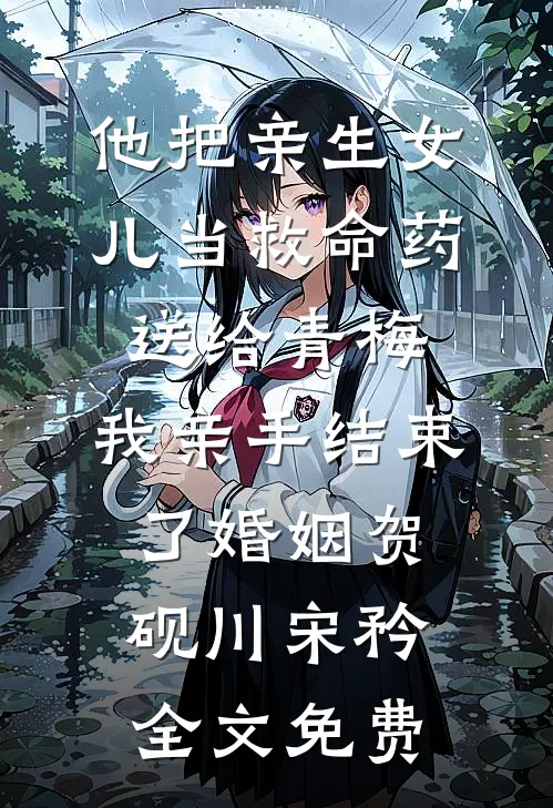 他把亲生女儿当救命药送给青梅，我亲手结束了婚姻贺砚川宋矜全文免费