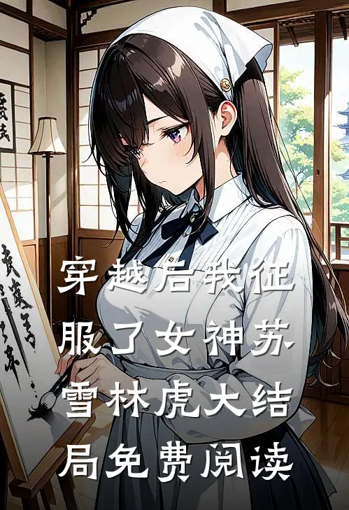 穿越后我征服了女神苏雪林虎大结局免费阅读