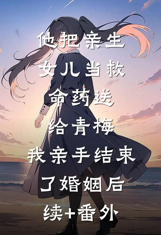 他把亲生女儿当救命药送给青梅，我亲手结束了婚姻后续+番外