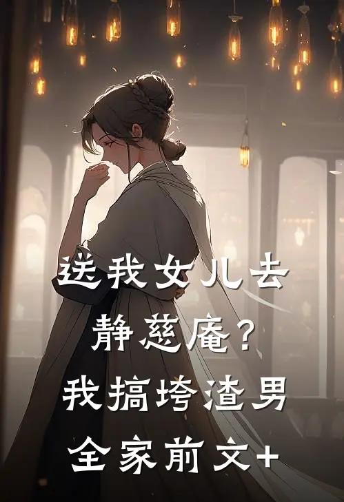 送我女儿去静慈庵？我搞垮渣男全家前文+