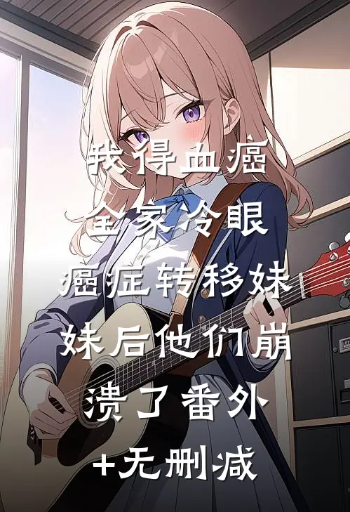 我得血癌全家冷眼，癌症转移妹妹后他们崩溃了番外+无删减