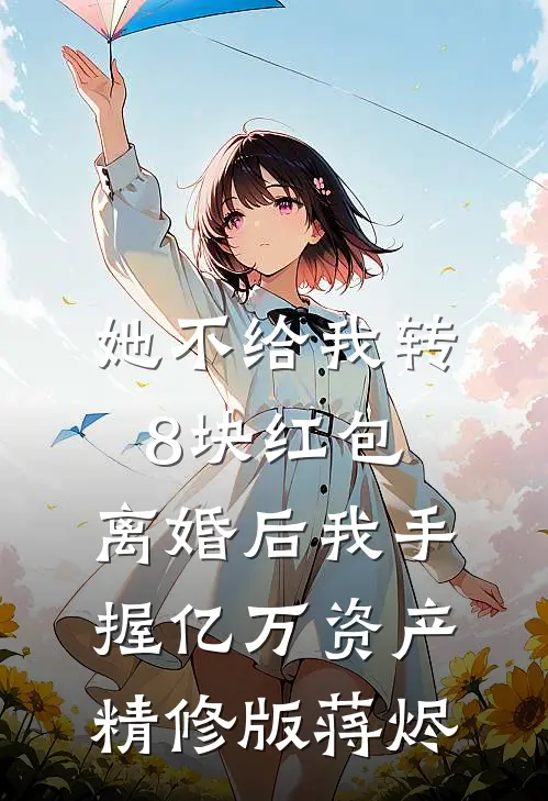 她不给我转8块红包，离婚后我手握亿万资产精修版蒋烬