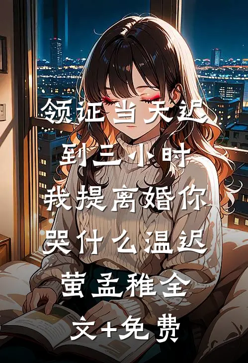 领证当天迟到三小时，我提离婚你哭什么温迟萤孟稚全文+免费