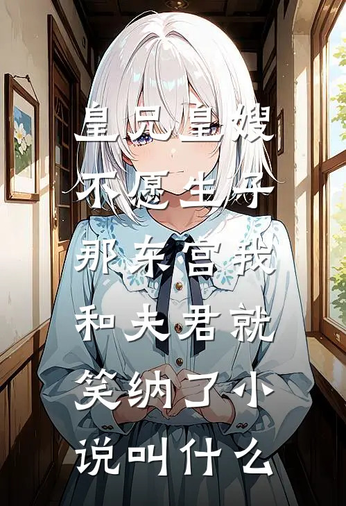 皇兄皇嫂不愿生子，那东宫我和夫君就笑纳了小说叫什么