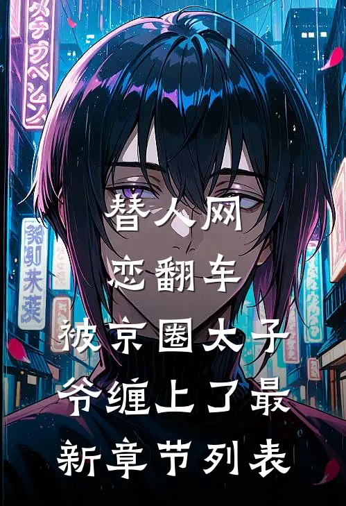 替人网恋翻车，被京圈太子爷缠上了最新章节列表