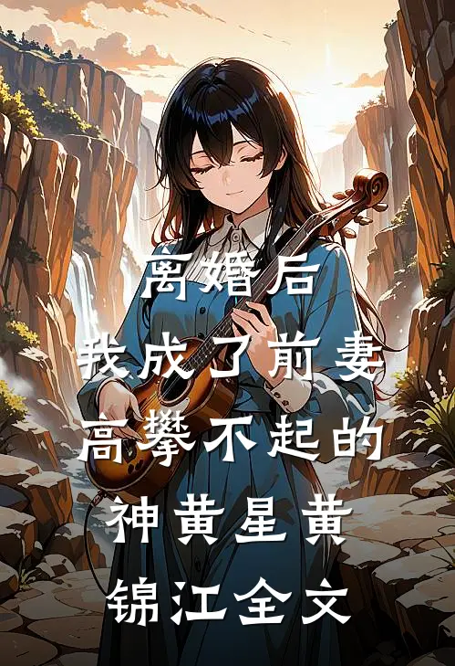 离婚后，我成了前妻高攀不起的神黄星黄锦江全文