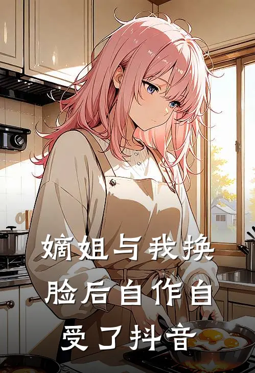 嫡姐与我换脸后自作自受了抖音