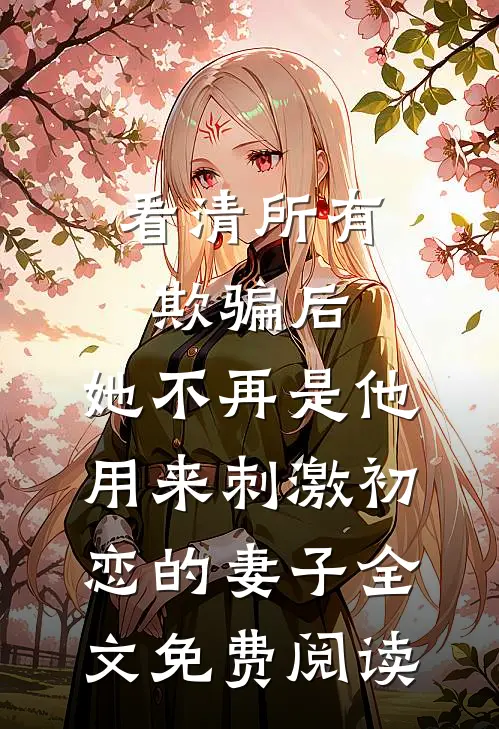 看清所有欺骗后，她不再是他用来刺激初恋的妻子全文免费阅读