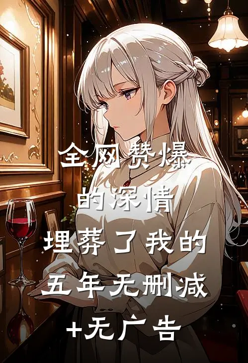 全网赞爆的深情，埋葬了我的五年无删减+无广告