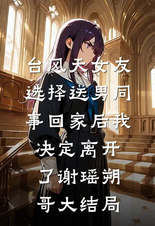 台风天女友选择送男同事回家后我决定离开了谢瑶朔哥大结局