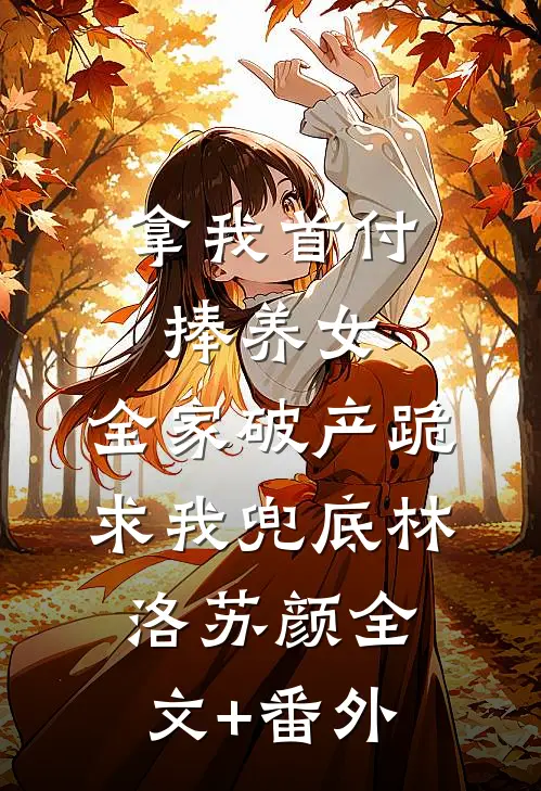 拿我首付捧养女，全家破产跪求我兜底林洛苏颜全文+番外