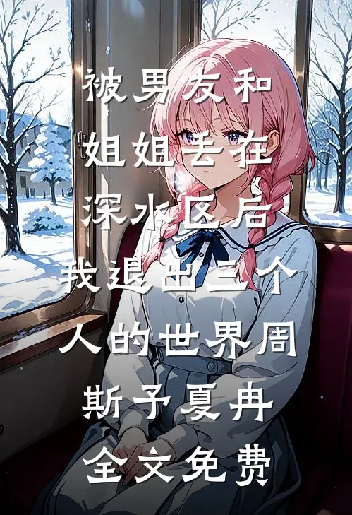 被男友和姐姐丢在深水区后，我退出三个人的世界周斯予夏冉全文免费